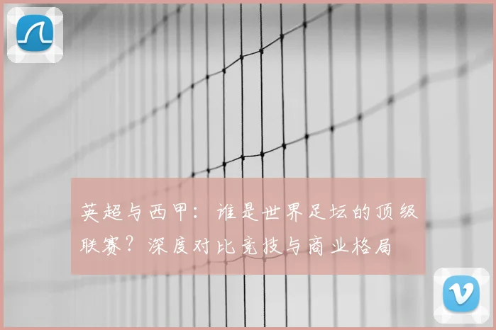 英超与西甲:谁是世界足坛的顶级联赛?深度对比竞技与商业格局