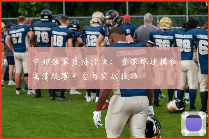 中超独家直播指南:资深球迷揭秘高清观赛平台与实战技巧