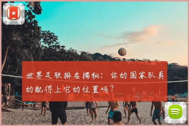 世界足联排名揭秘:你的国家队真的配得上它的位置吗?