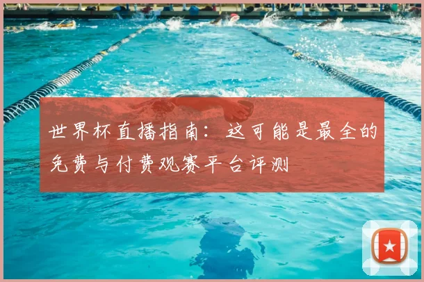 世界杯直播指南:这可能是最全的免费与付费观赛平台评测