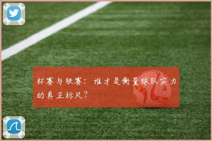 杯赛与联赛:谁才是衡量球队实力的真正标尺?