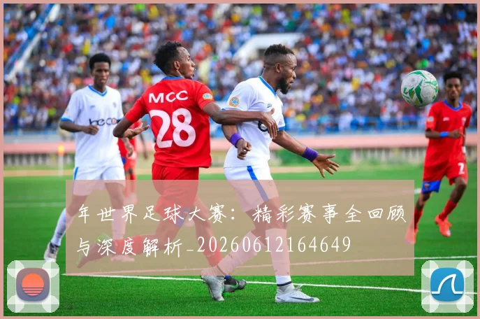 年世界足球大赛:精彩赛事全回顾与深度解析_20260612164649