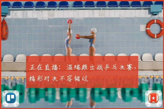 正在直播：温瑞颇出战乒乓决赛，精彩对决不容错过
