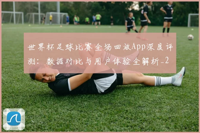 世界杯足球比赛全场回放App深度评测:数据对比与用户体验全解析_20260609201333