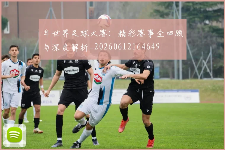 年世界足球大赛：精彩赛事全回顾与深度解析_20260612164649