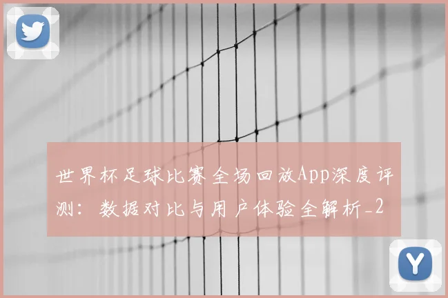世界杯足球比赛全场回放App深度评测：数据对比与用户体验全解析_20260609201333