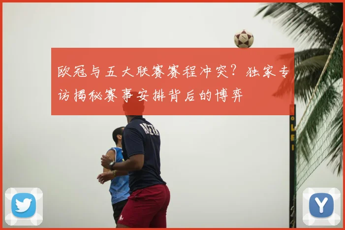 欧冠与五大联赛赛程冲突?独家专访揭秘赛事安排背后的博弈