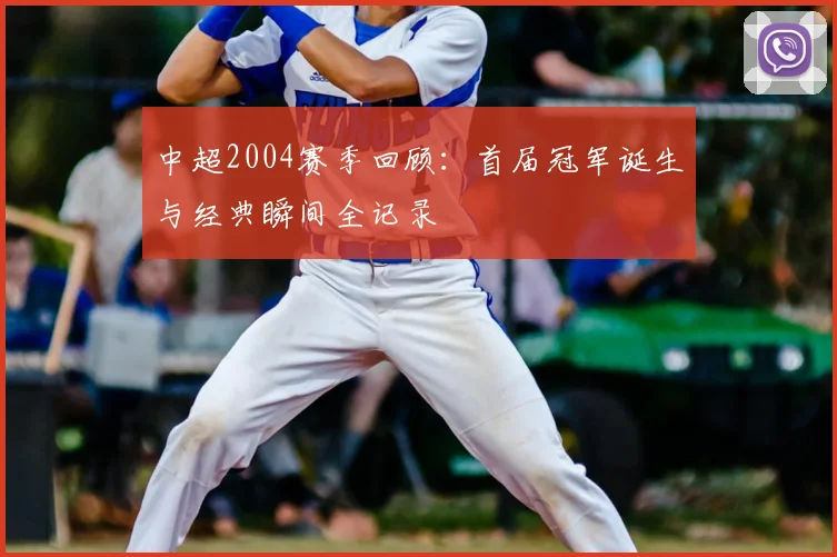 中超2004赛季回顾:首届冠军诞生与经典瞬间全记录