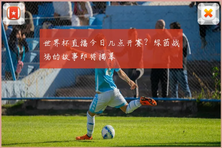 世界杯直播今日几点开赛？绿茵战场的故事即将揭幕