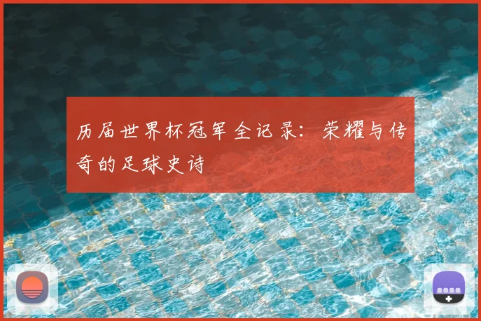 历届世界杯冠军全记录:荣耀与传奇的足球史诗