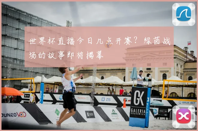 世界杯直播今日几点开赛?绿茵战场的故事即将揭幕