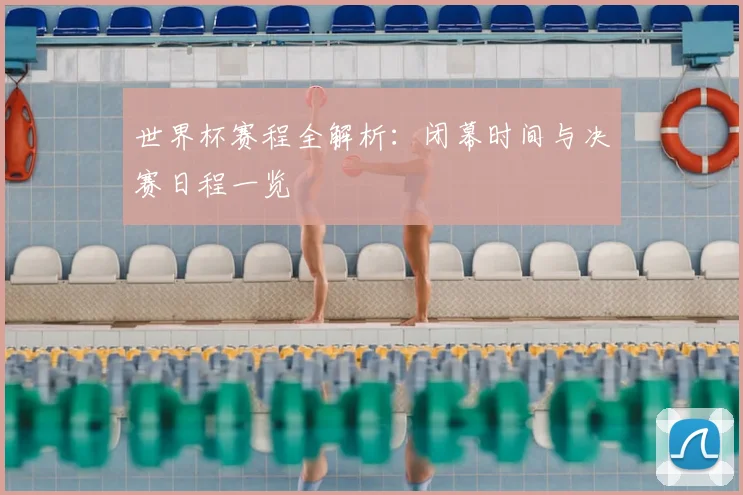 世界杯赛程全解析：闭幕时间与决赛日程一览