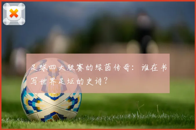 足球四大联赛的绿茵传奇:谁在书写世界足坛的史诗?