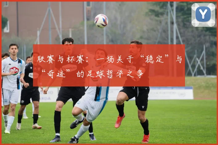 联赛与杯赛：一场关于“稳定”与“奇迹”的足球哲学之争