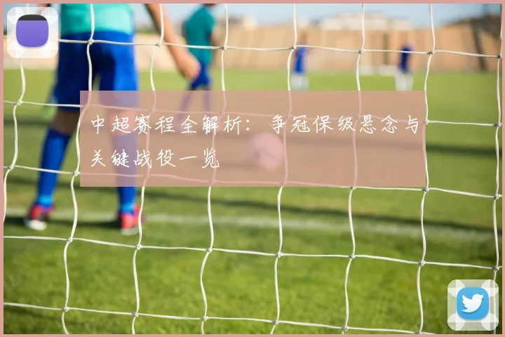 中超赛程全解析：争冠保级悬念与关键战役一览