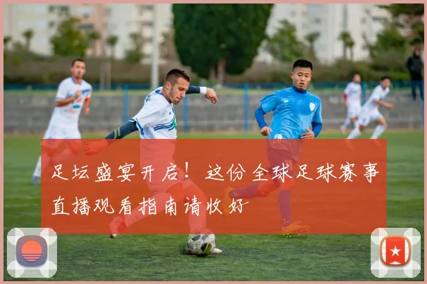 足坛盛宴开启！这份全球足球赛事直播观看指南请收好