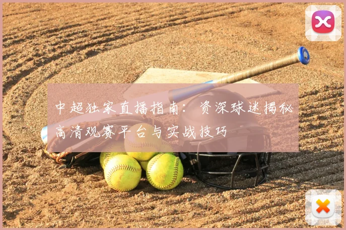 中超独家直播指南：资深球迷揭秘高清观赛平台与实战技巧