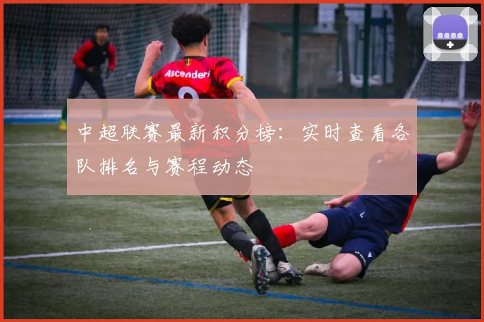 中超联赛最新积分榜：实时查看各队排名与赛程动态