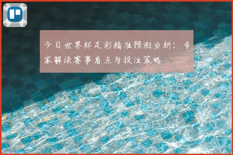 今日世界杯足彩精准预测分析:专家解读赛事看点与投注策略