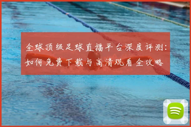 全球顶级足球直播平台深度评测：如何免费下载与高清观看全攻略