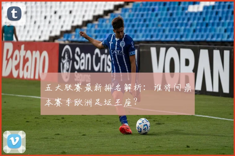 五大联赛最新排名解析：谁将问鼎本赛季欧洲足坛王座？
