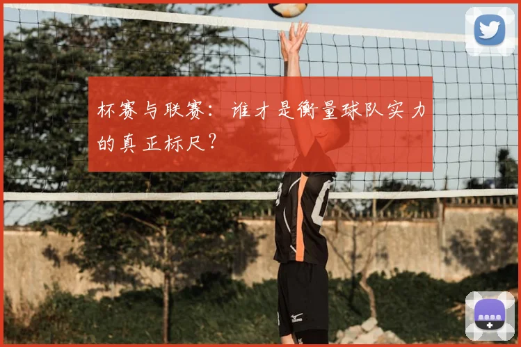 杯赛与联赛：谁才是衡量球队实力的真正标尺？